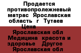 Продается противопролежневый матрас. Ярославская область, г. Тутаев. › Цена ­ 2 000 - Ярославская обл. Медицина, красота и здоровье » Другое   . Ярославская обл.